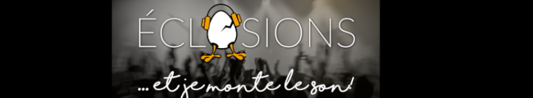 ECLOSIONS ... et je monte le son!